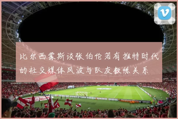 比尔西蒙斯谈张伯伦若有推特时代的社交媒体风波与队友教练关系