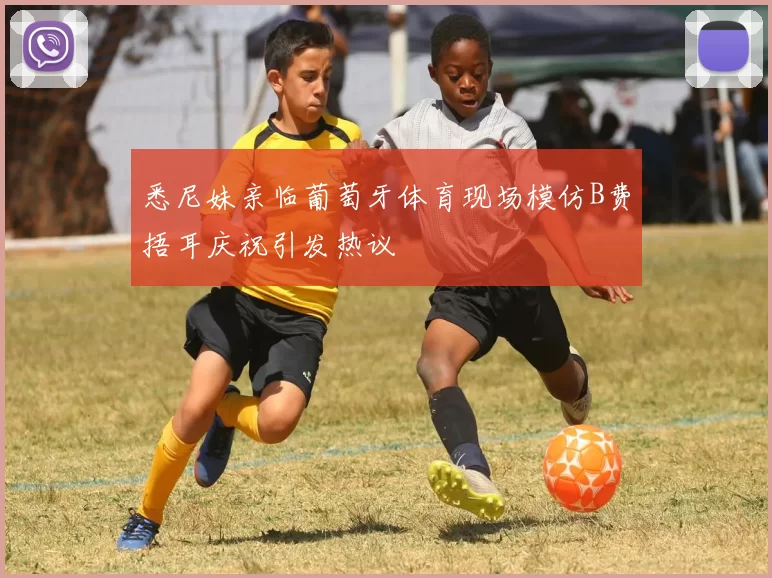 悉尼妹亲临葡萄牙体育现场模仿B费捂耳庆祝引发热议
