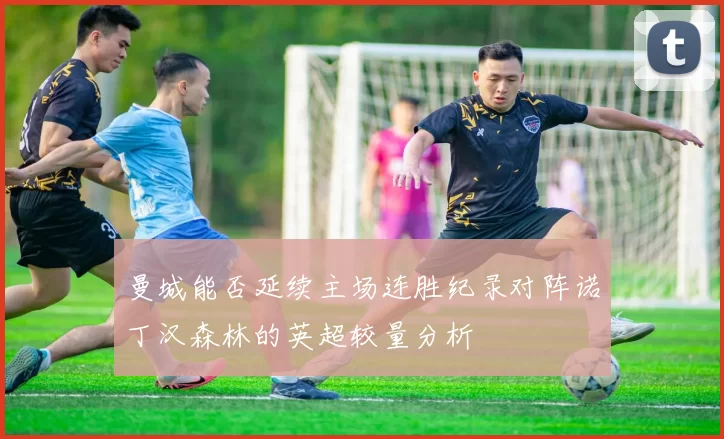 曼城能否延续主场连胜纪录对阵诺丁汉森林的英超较量分析